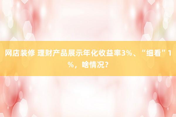 网店装修 理财产品展示年化收益率3%、“细看”1%，啥情况？