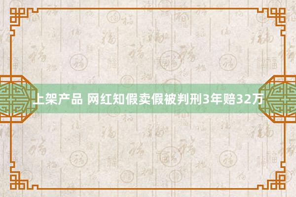 上架产品 网红知假卖假被判刑3年赔32万